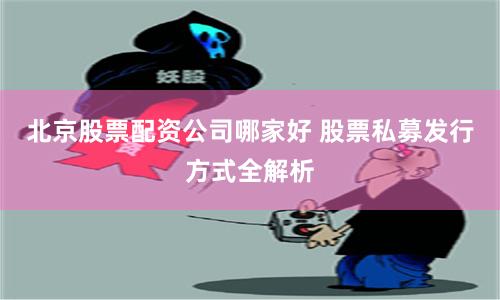 北京股票配资公司哪家好 股票私募发行方式全解析