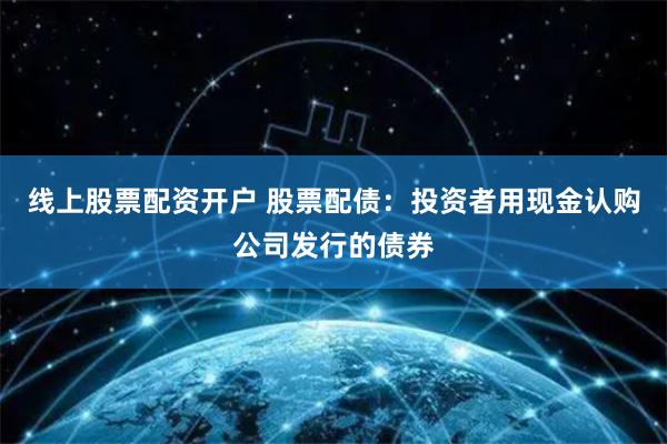 线上股票配资开户 股票配债：投资者用现金认购公司发行的债券