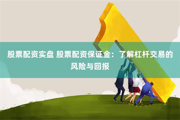 股票配资实盘 股票配资保证金：了解杠杆交易的风险与回报