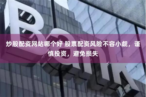 炒股配资网站哪个好 股票配资风险不容小觑，谨慎投资，避免损失