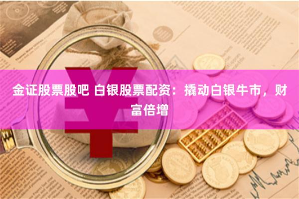 金证股票股吧 白银股票配资：撬动白银牛市，财富倍增