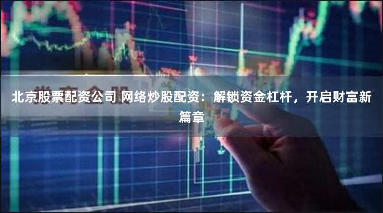 北京股票配资公司 网络炒股配资：解锁资金杠杆，开启财富新篇章