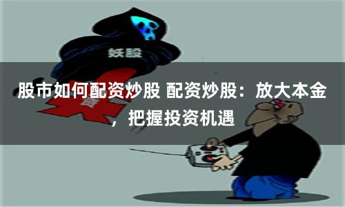 股市如何配资炒股 配资炒股：放大本金，把握投资机遇