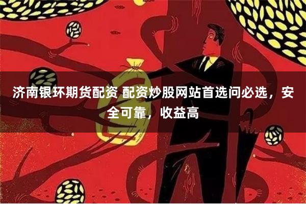 济南银环期货配资 配资炒股网站首选问必选，安全可靠，收益高