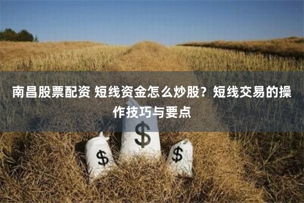 南昌股票配资 短线资金怎么炒股？短线交易的操作技巧与要点