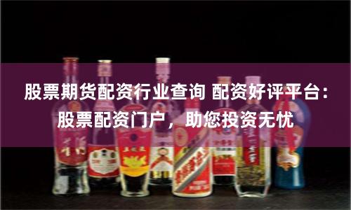 股票期货配资行业查询 配资好评平台：股票配资门户，助您投资无忧