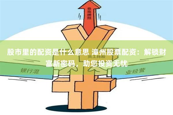 股市里的配资是什么意思 漳州股票配资：解锁财富新密码，助您投资无忧