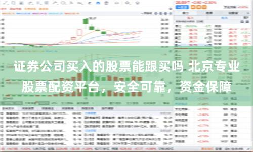 证券公司买入的股票能跟买吗 北京专业股票配资平台，安全可靠，资金保障