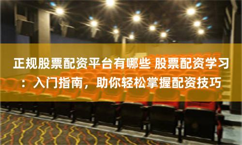 正规股票配资平台有哪些 股票配资学习：入门指南，助你轻松掌握配资技巧