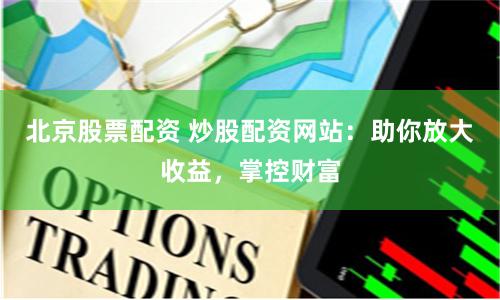 北京股票配资 炒股配资网站：助你放大收益，掌控财富