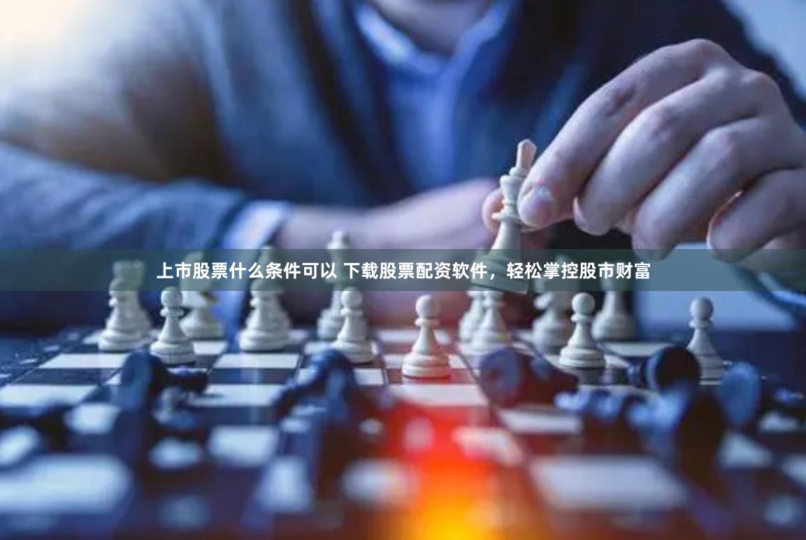 上市股票什么条件可以 下载股票配资软件，轻松掌控股市财富