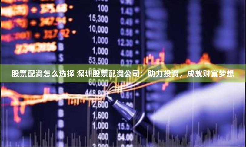 股票配资怎么选择 深圳股票配资公司：助力投资，成就财富梦想