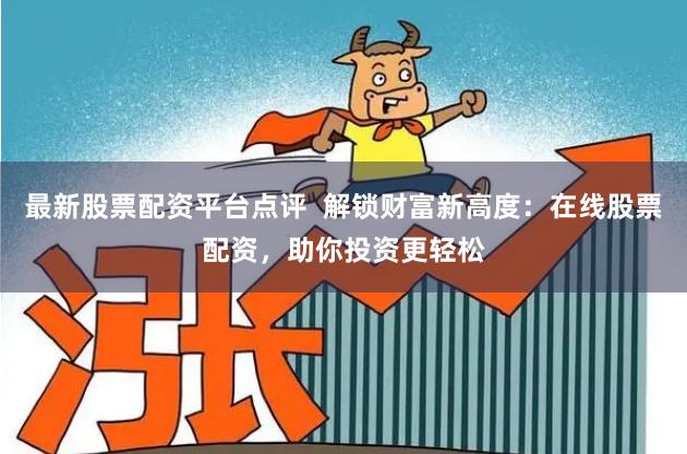 最新股票配资平台点评  解锁财富新高度：在线股票配资，助你投资更轻松