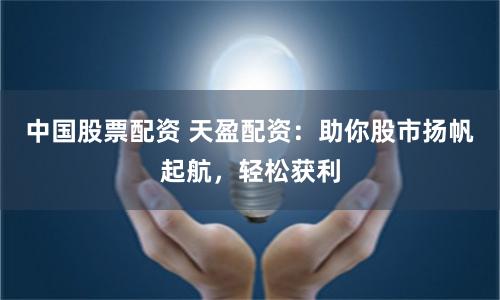 中国股票配资 天盈配资：助你股市扬帆起航，轻松获利