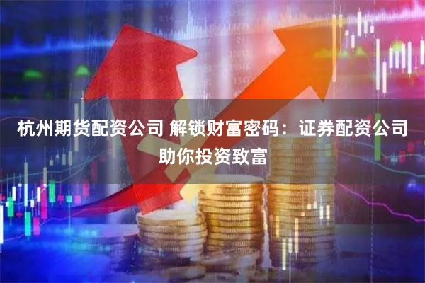 杭州期货配资公司 解锁财富密码：证券配资公司助你投资致富