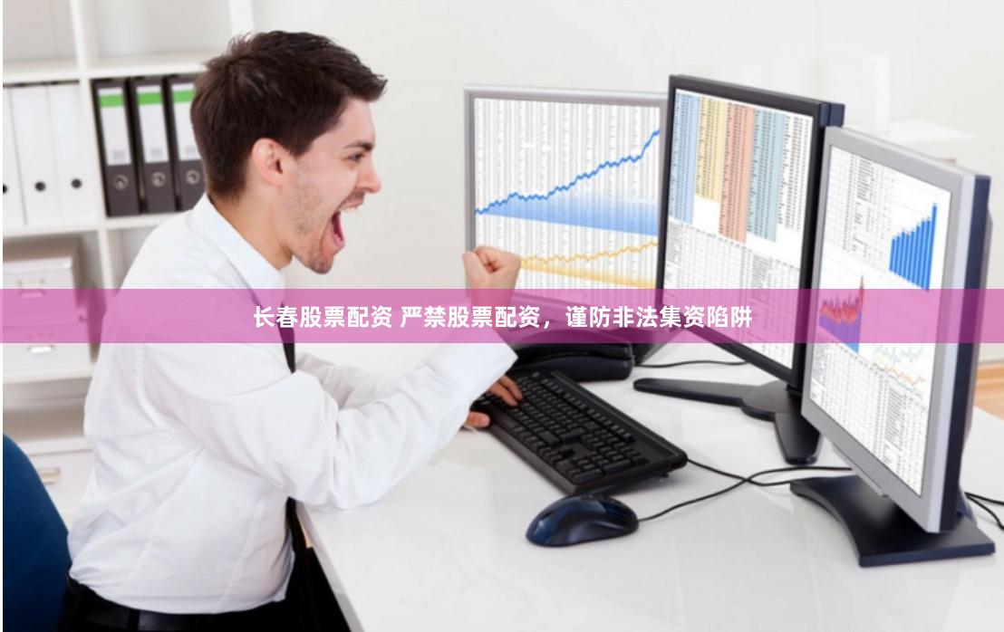 长春股票配资 严禁股票配资，谨防非法集资陷阱