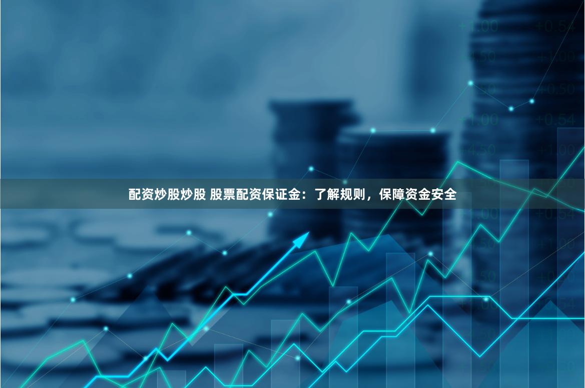 配资炒股炒股 股票配资保证金：了解规则，保障资金安全
