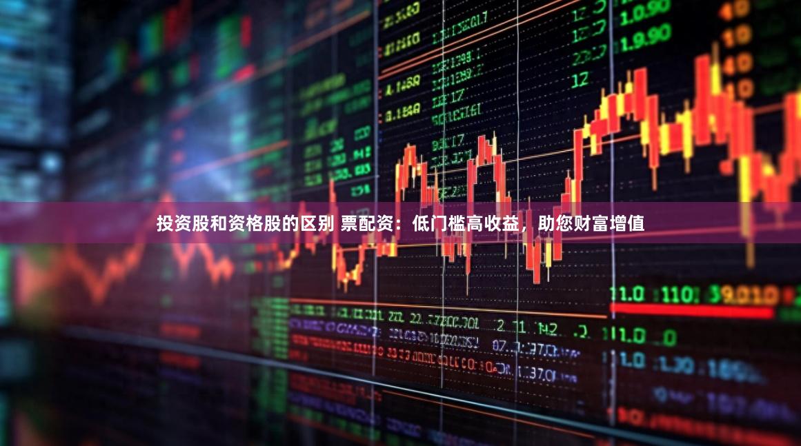 投资股和资格股的区别 票配资：低门槛高收益，助您财富增值