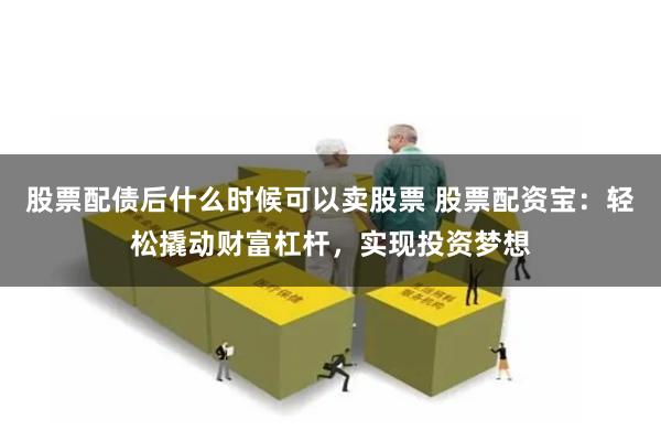 股票配债后什么时候可以卖股票 股票配资宝：轻松撬动财富杠杆，实现投资梦想