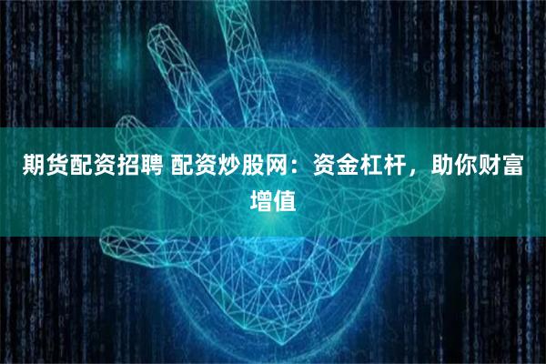 期货配资招聘 配资炒股网：资金杠杆，助你财富增值