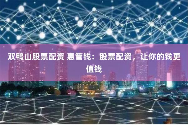 双鸭山股票配资 惠管钱：股票配资，让你的钱更值钱