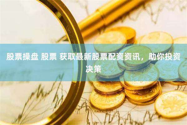 股票操盘 股票 获取最新股票配资资讯，助你投资决策