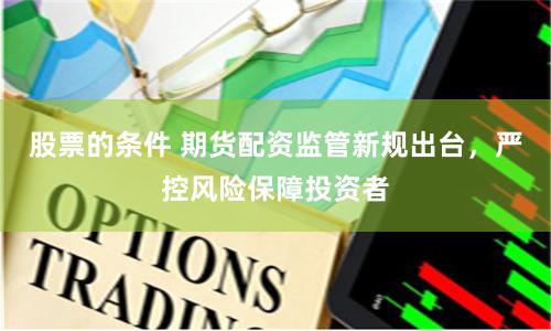 股票的条件 期货配资监管新规出台，严控风险保障投资者