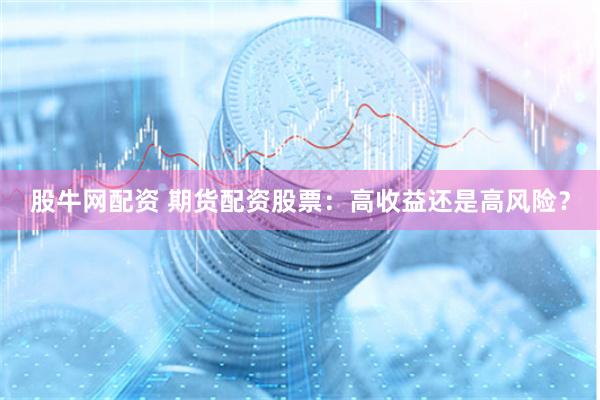 股牛网配资 期货配资股票：高收益还是高风险？