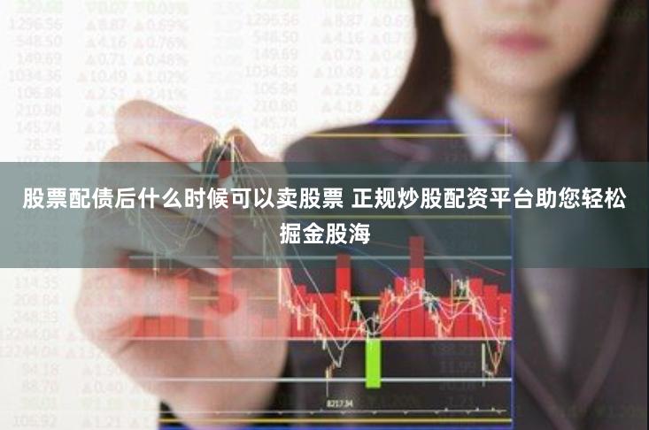 股票配债后什么时候可以卖股票 正规炒股配资平台助您轻松掘金股海