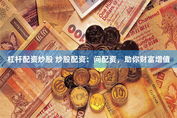 杠杆配资炒股 炒股配资：问配资，助你财富增值