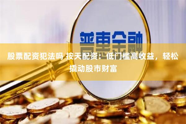 股票配资犯法吗 按天配资：低门槛高收益，轻松撬动股市财富