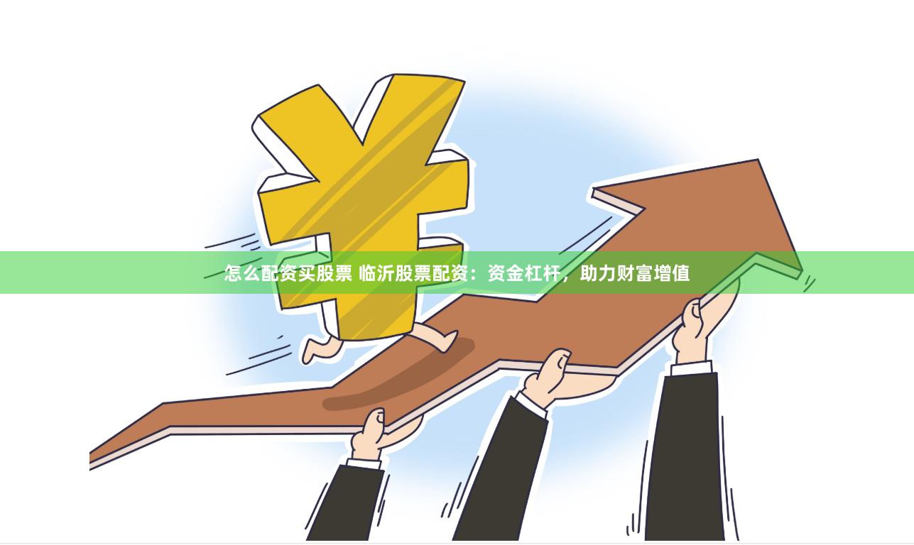 怎么配资买股票 临沂股票配资：资金杠杆，助力财富增值