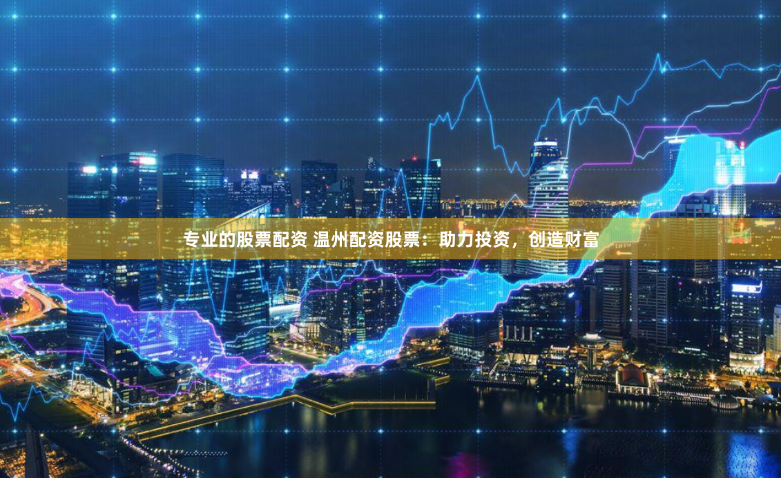 专业的股票配资 温州配资股票：助力投资，创造财富