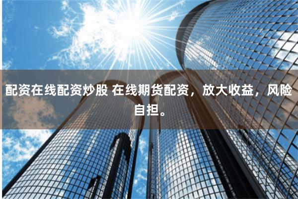 配资在线配资炒股 在线期货配资，放大收益，风险自担。