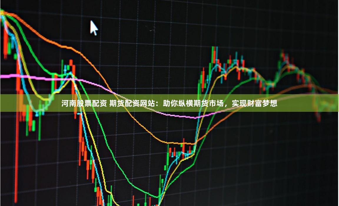 河南股票配资 期货配资网站：助你纵横期货市场，实现财富梦想
