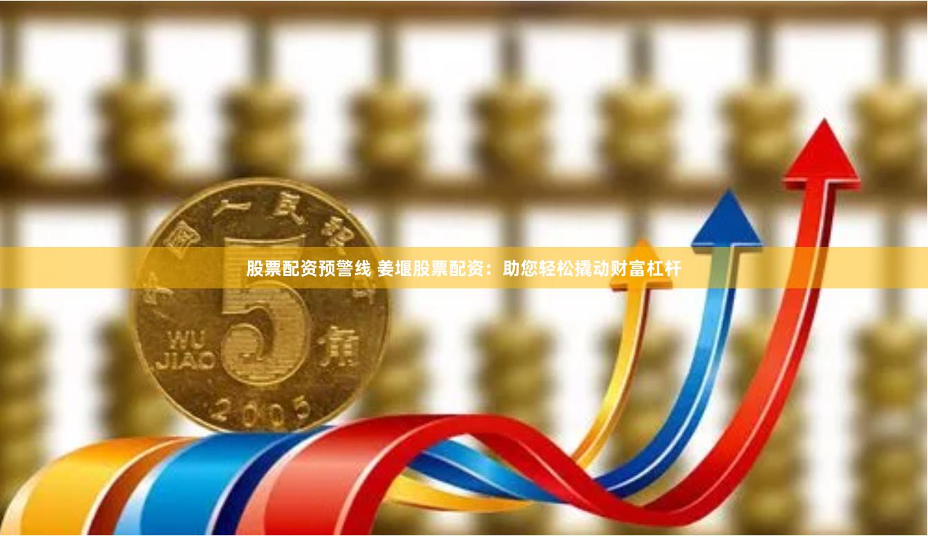 股票配资预警线 姜堰股票配资：助您轻松撬动财富杠杆