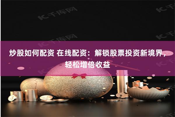 炒股如何配资 在线配资：解锁股票投资新境界，轻松增倍收益