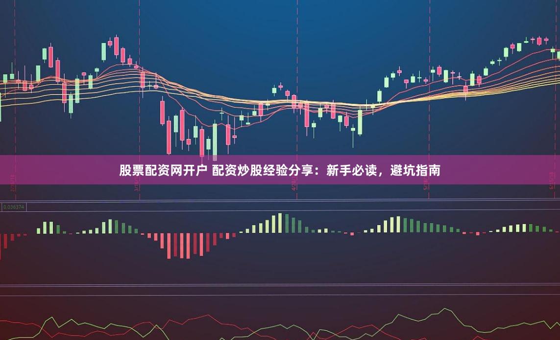 股票配资网开户 配资炒股经验分享：新手必读，避坑指南