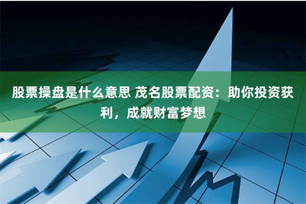 股票操盘是什么意思 茂名股票配资：助你投资获利，成就财富梦想