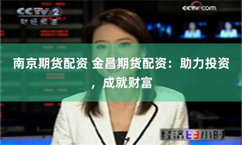 南京期货配资 金昌期货配资：助力投资，成就财富