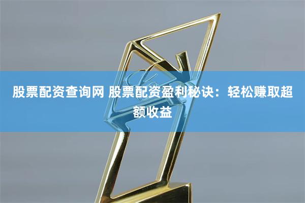 股票配资查询网 股票配资盈利秘诀：轻松赚取超额收益