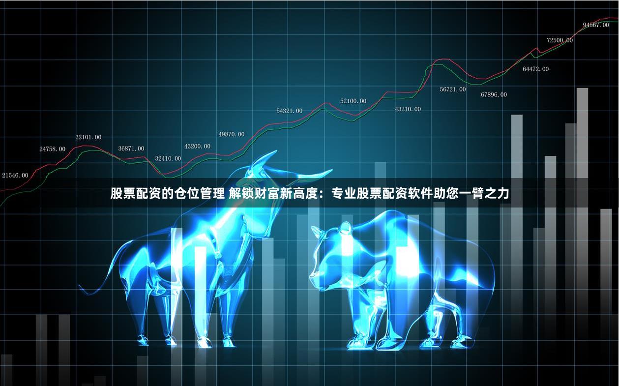 股票配资的仓位管理 解锁财富新高度：专业股票配资软件助您一臂之力
