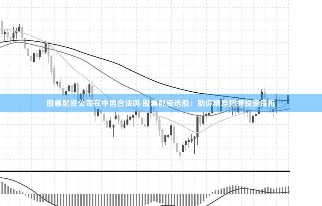 股票配资公司在中国合法吗 股票配资选股：助你精准把握投资良机