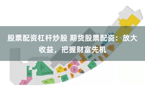 股票配资杠杆炒股 期货股票配资：放大收益，把握财富先机