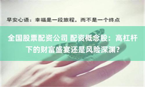 全国股票配资公司 配资概念股：高杠杆下的财富盛宴还是风险深渊？