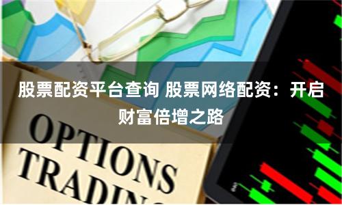 股票配资平台查询 股票网络配资：开启财富倍增之路