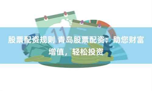 股票配资规则 青岛股票配资：助您财富增值，轻松投资