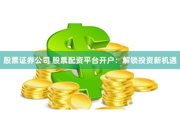 股票证券公司 股票配资平台开户：解锁投资新机遇