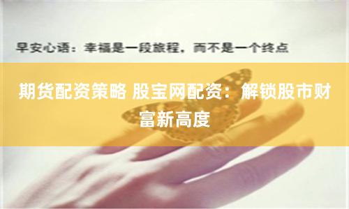 期货配资策略 股宝网配资：解锁股市财富新高度