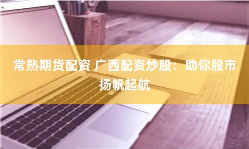 常熟期货配资 广西配资炒股：助你股市扬帆起航